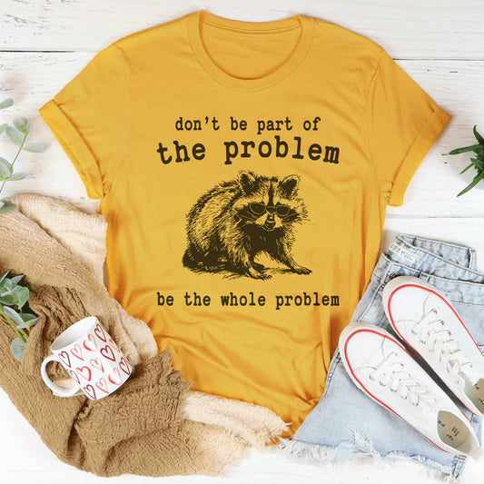 Don't Be The Part Of The Problem Be The Whole Problem Tee