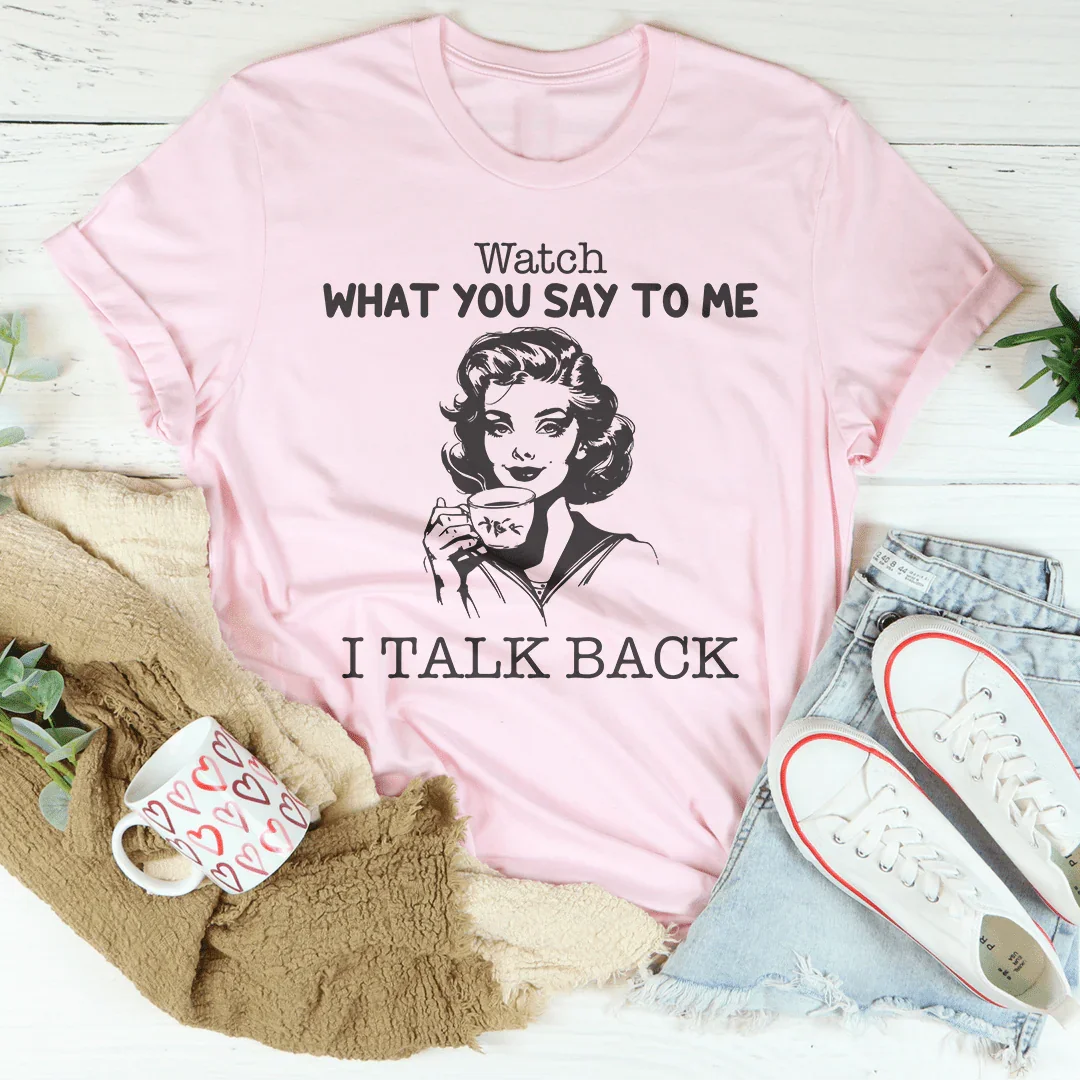 Watch What You Say To Me I Talk Back Tee